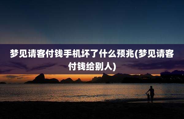 梦见请客付钱手机坏了什么预兆(梦见请客付钱给别人)
