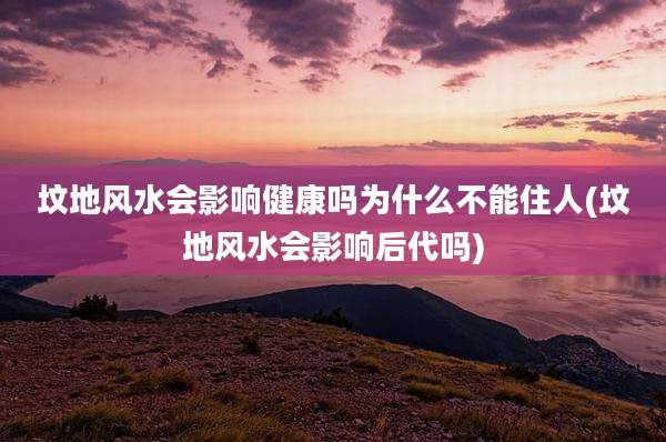 坟地风水会影响健康吗为什么不能住人(坟地风水会影响后代吗)