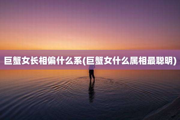 巨蟹女长相偏什么系(巨蟹女什么属相最聪明)