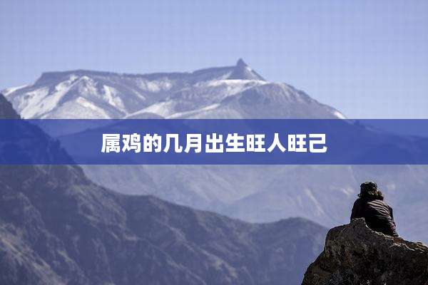 属鸡的几月出生旺人旺己