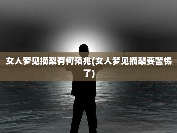 女人梦见摘梨有何预兆(女人梦见摘梨要警惕了)