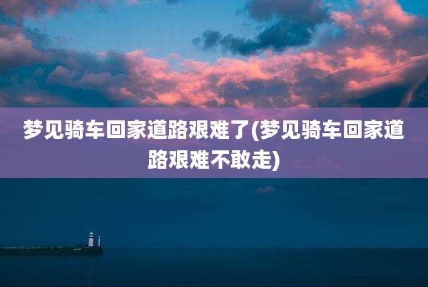 梦见骑车回家道路艰难了(梦见骑车回家道路艰难不敢走)