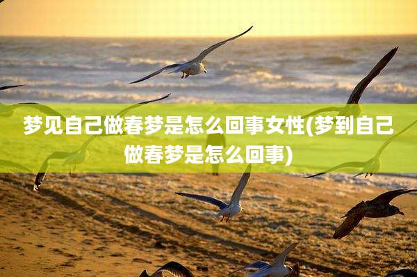 梦见自己做春梦是怎么回事女性(梦到自己做春梦是怎么回事)