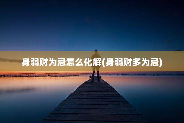 身弱财为忌怎么化解(身弱财多为忌)