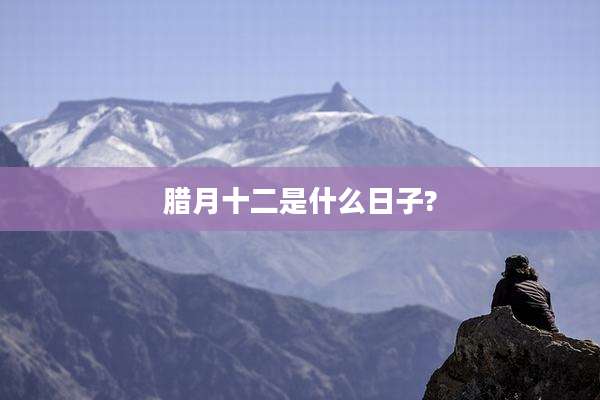 腊月十二是什么日子?
