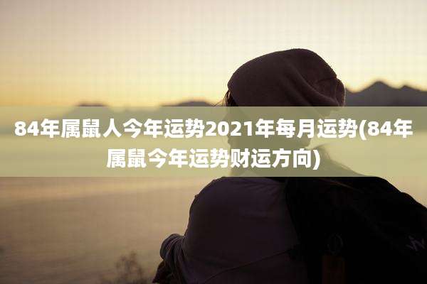 84年属鼠人今年运势2021年每月运势(84年属鼠今年运势财运方向)