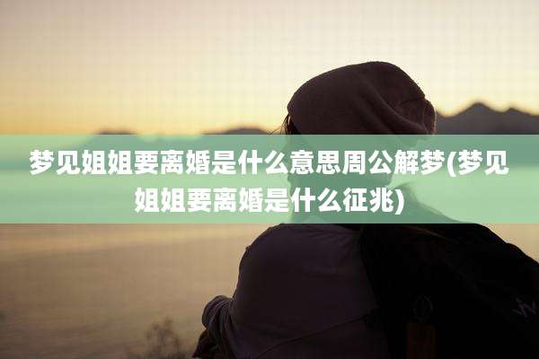 梦见姐姐要离婚是什么意思周公解梦(梦见姐姐要离婚是什么征兆)