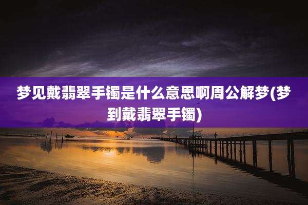 梦见戴翡翠手镯是什么意思啊周公解梦(梦到戴翡翠手镯)