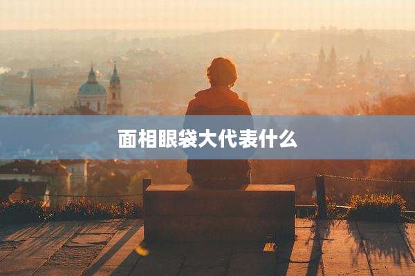 面相眼袋大代表什么