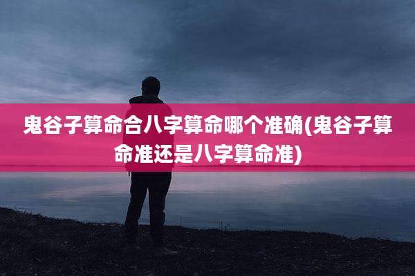 鬼谷子算命合八字算命哪个准确(鬼谷子算命准还是八字算命准)