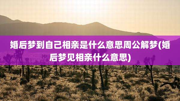 婚后梦到自己相亲是什么意思周公解梦(婚后梦见相亲什么意思)