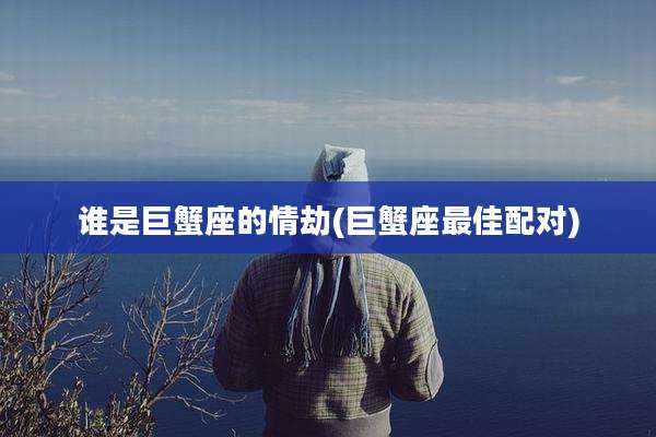 谁是巨蟹座的情劫(巨蟹座最佳配对)