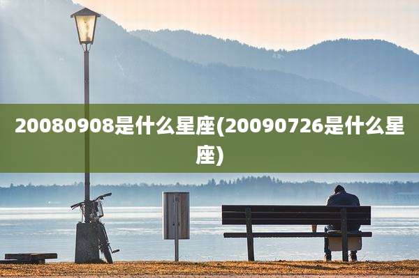 20080908是什么星座(20090726是什么星座)