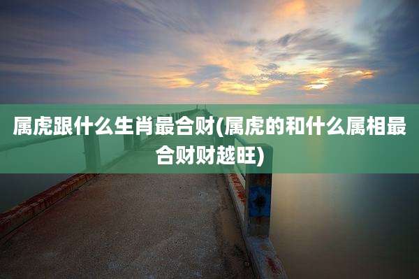 属虎跟什么生肖最合财(属虎的和什么属相最合财财越旺)