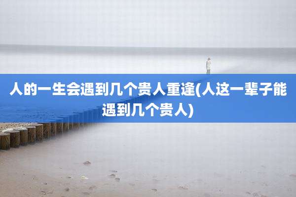 人的一生会遇到几个贵人重逢(人这一辈子能遇到几个贵人)