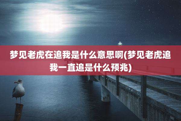 梦见老虎在追我是什么意思啊(梦见老虎追我一直追是什么预兆)