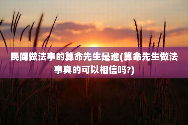 民间做法事的算命先生是谁(算命先生做法事真的可以相信吗?)