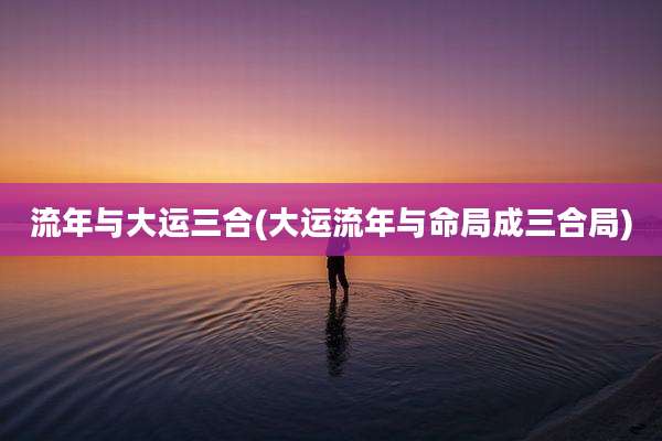 流年与大运三合(大运流年与命局成三合局)