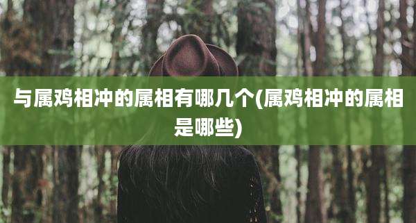 与属鸡相冲的属相有哪几个(属鸡相冲的属相是哪些)