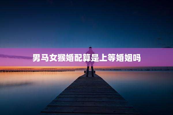 男马女猴婚配算是上等婚姻吗