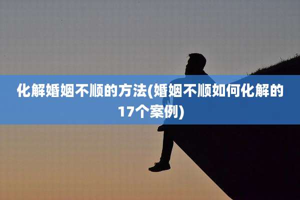 化解婚姻不顺的方法(婚姻不顺如何化解的17个案例)