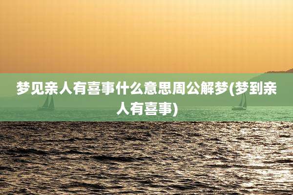 梦见亲人有喜事什么意思周公解梦(梦到亲人有喜事)