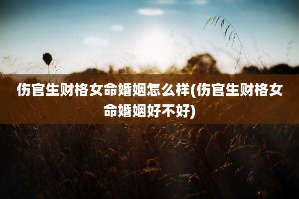 伤官生财格女命婚姻怎么样(伤官生财格女命婚姻好不好)