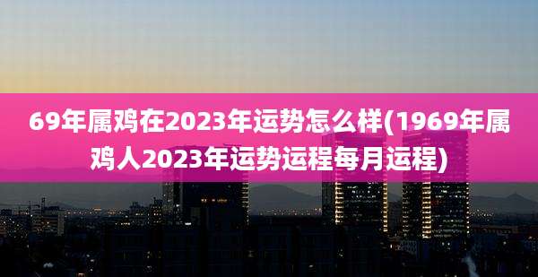 69年属鸡在2023年运势怎么样(1969年属鸡人2023年运势运程每月运程)