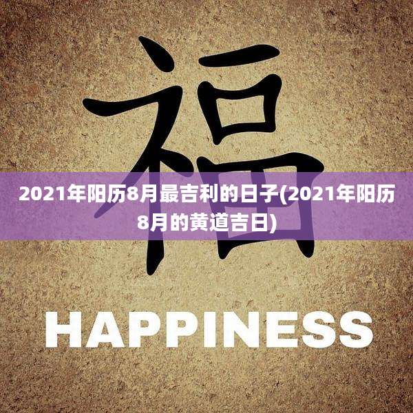 2021年阳历8月最吉利的日子(2021年阳历8月的黄道吉日)