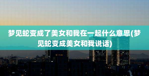 梦见蛇变成了美女和我在一起什么意思(梦见蛇变成美女和我说话)