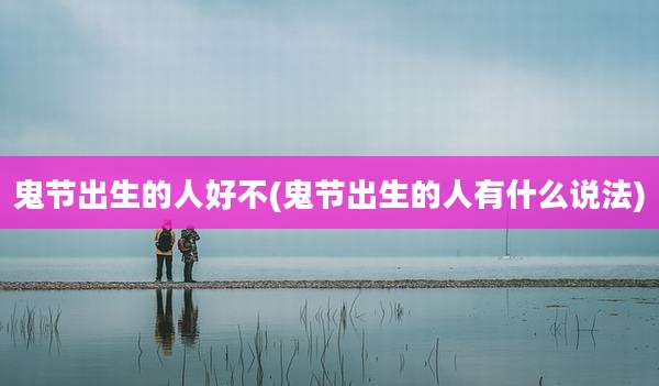 鬼节出生的人好不(鬼节出生的人有什么说法)