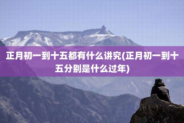 正月初一到十五都有什么讲究(正月初一到十五分别是什么过年)