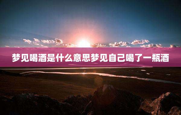 梦见喝酒是什么意思梦见自己喝了一瓶酒