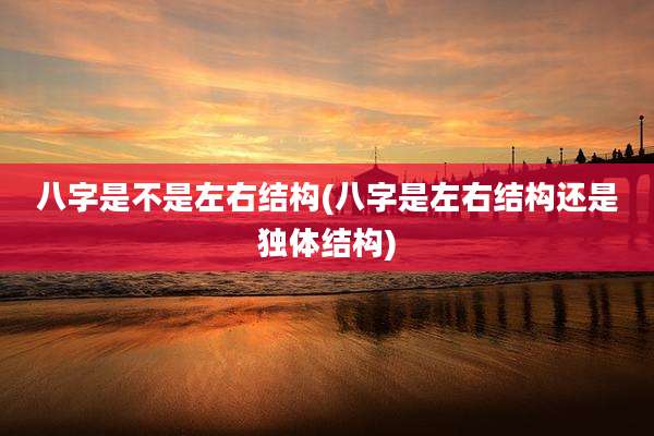 八字是不是左右结构(八字是左右结构还是独体结构)