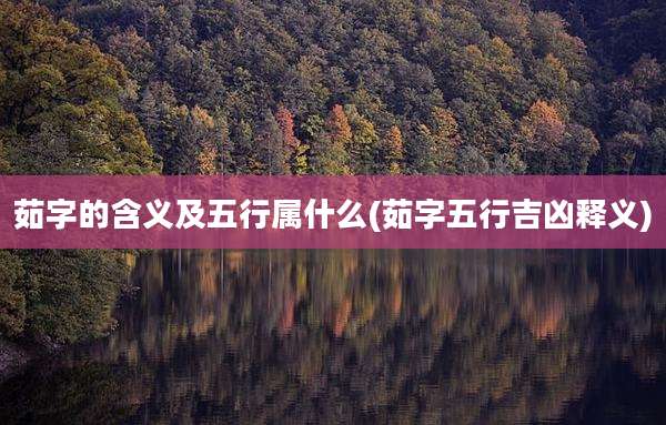 茹字的含义及五行属什么(茹字五行吉凶释义)