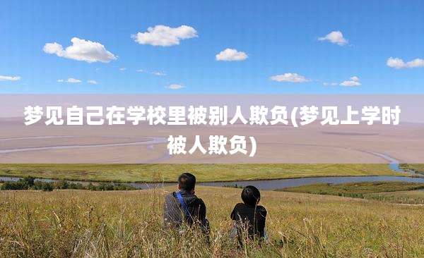 梦见自己在学校里被别人欺负(梦见上学时被人欺负)