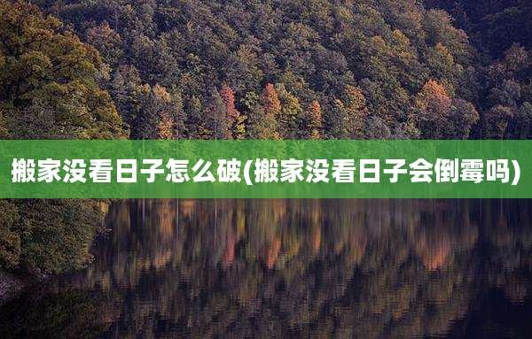 搬家没看日子怎么破(搬家没看日子会倒霉吗)