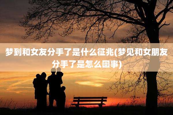 梦到和女友分手了是什么征兆(梦见和女朋友分手了是怎么回事)