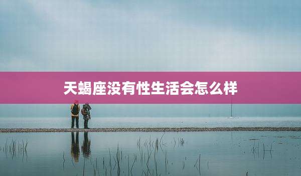 天蝎座没有性生活会怎么样