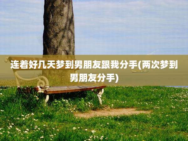 连着好几天梦到男朋友跟我分手(两次梦到男朋友分手)