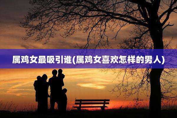 属鸡女最吸引谁(属鸡女喜欢怎样的男人)