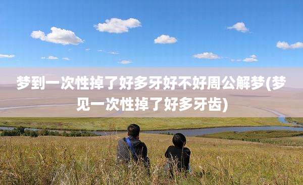 梦到一次性掉了好多牙好不好周公解梦(梦见一次性掉了好多牙齿)