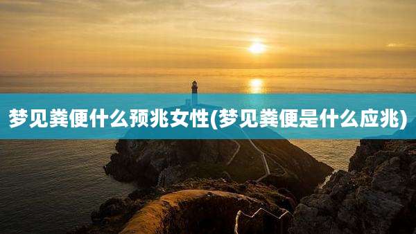 梦见粪便什么预兆女性(梦见粪便是什么应兆)