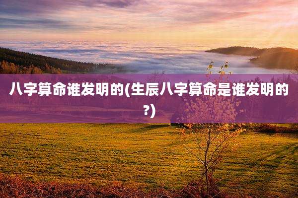 八字算命谁发明的(生辰八字算命是谁发明的?)