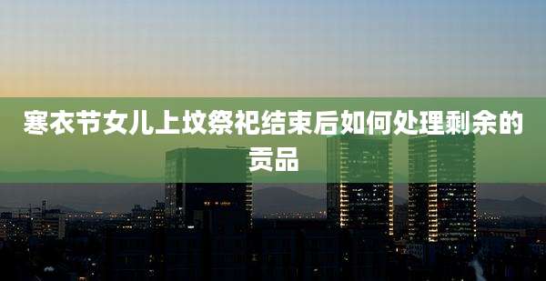 寒衣节女儿上坟祭祀结束后如何处理剩余的贡品