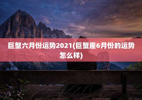 巨蟹六月份运势2021(巨蟹座6月份的运势怎么样)