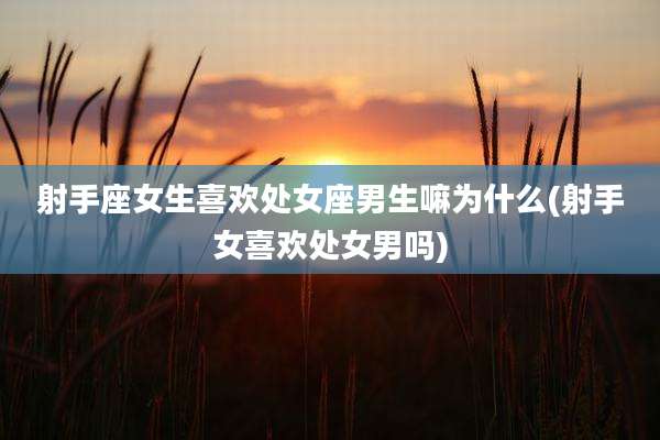 射手座女生喜欢处女座男生嘛为什么(射手女喜欢处女男吗)