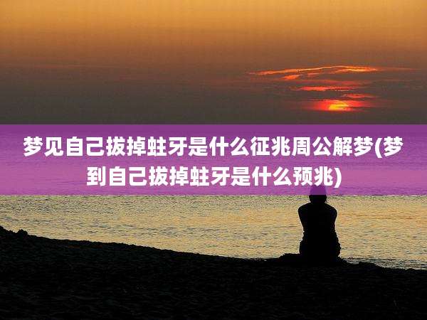 梦见自己拔掉蛀牙是什么征兆周公解梦(梦到自己拔掉蛀牙是什么预兆)
