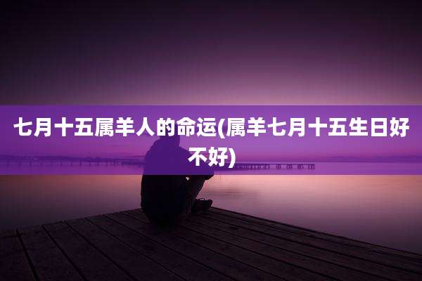 七月十五属羊人的命运(属羊七月十五生日好不好)