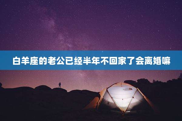 白羊座的老公已经半年不回家了会离婚嘛